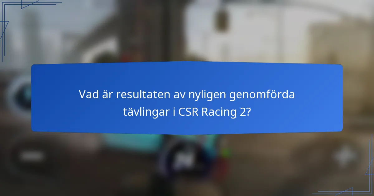 Vad är resultaten av nyligen genomförda tävlingar i CSR Racing 2?
