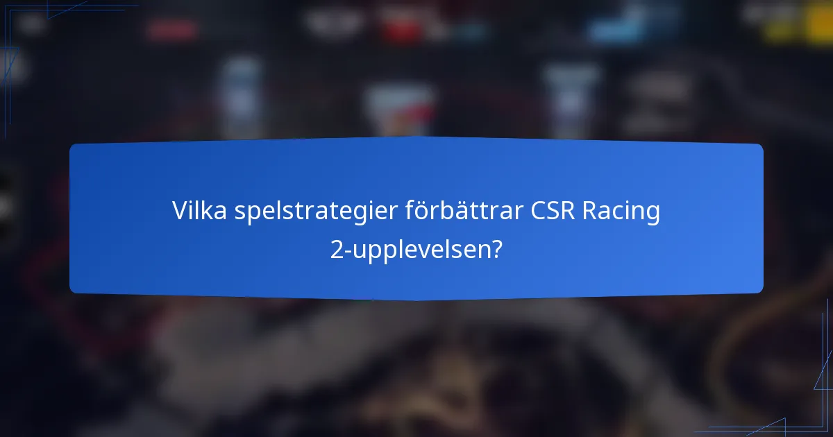 Vilka spelstrategier förbättrar CSR Racing 2-upplevelsen?